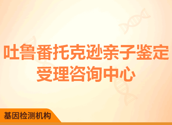 吐鲁番托克逊亲子鉴定受理咨询中心