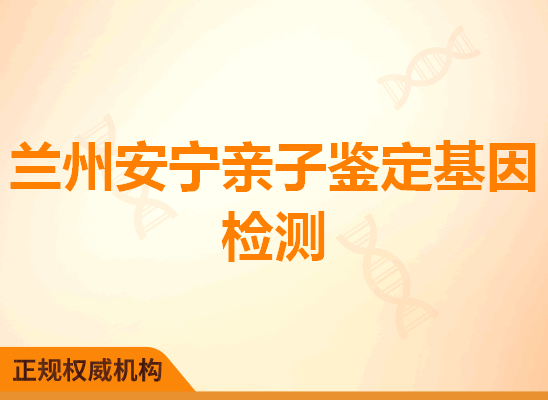 兰州安宁亲子鉴定基因检测