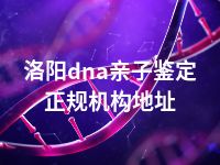 洛阳dna亲子鉴定正规机构地址