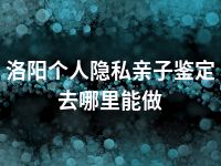 洛阳个人隐私亲子鉴定去哪里能做