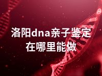 洛阳dna亲子鉴定在哪里能做